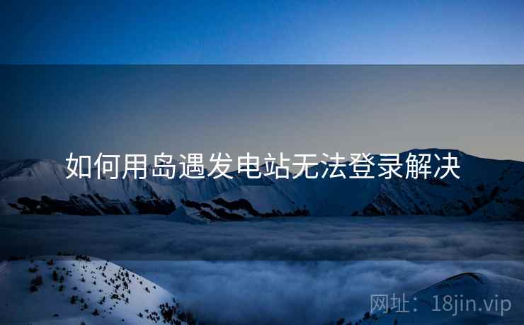 如何用岛遇发电站无法登录解决