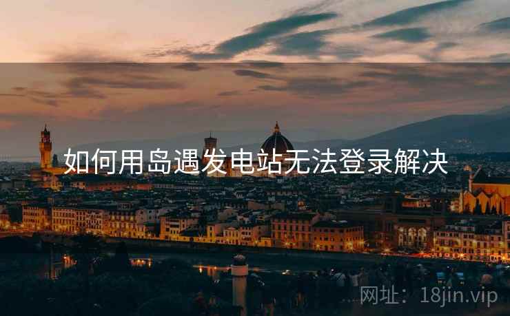如何用岛遇发电站无法登录解决