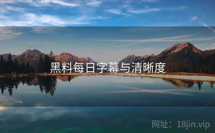 黑料每日字幕与清晰度