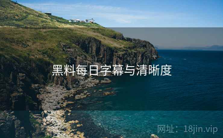 黑料每日字幕与清晰度