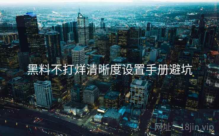 黑料不打烊清晰度设置手册避坑