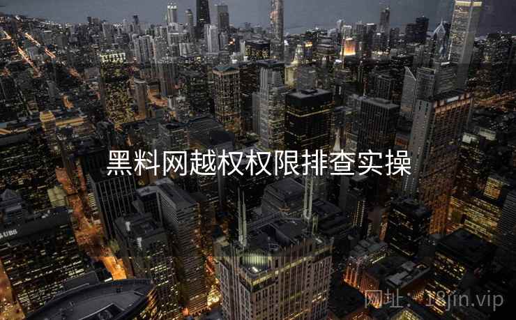 黑料网越权权限排查实操 黑料网越权权限排查实操