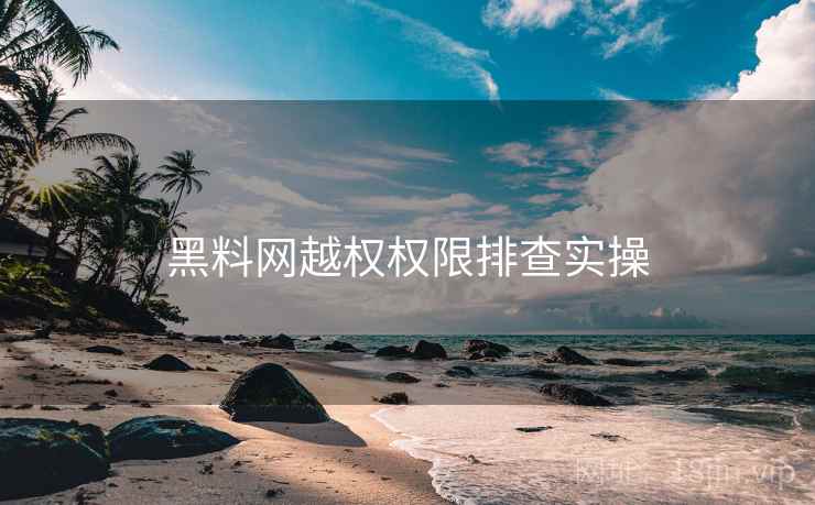 黑料网越权权限排查实操 黑料网越权权限排查实操