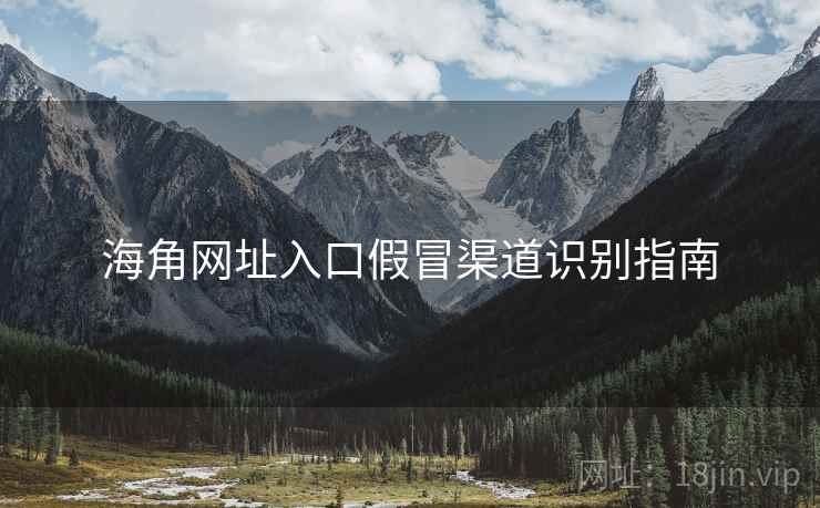 海角网址入口假冒渠道识别指南