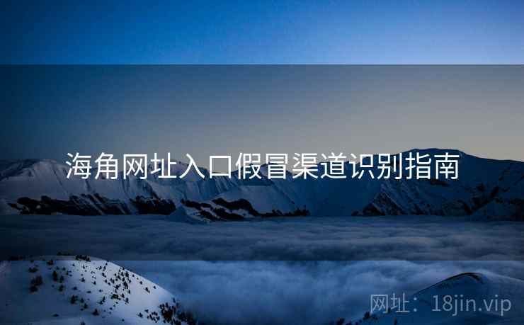 海角网址入口假冒渠道识别指南