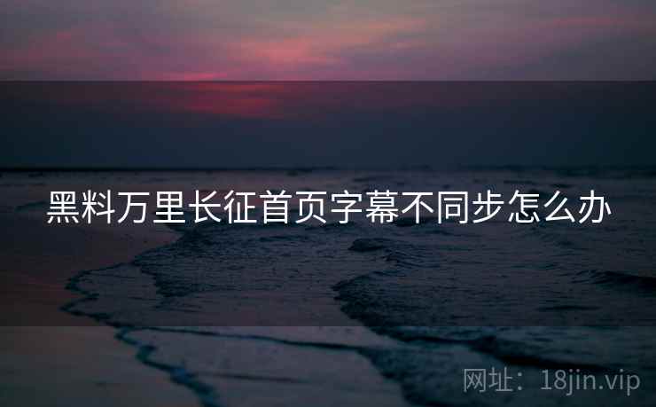 黑料万里长征首页字幕不同步怎么办