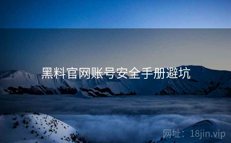 黑料官网账号安全手册避坑