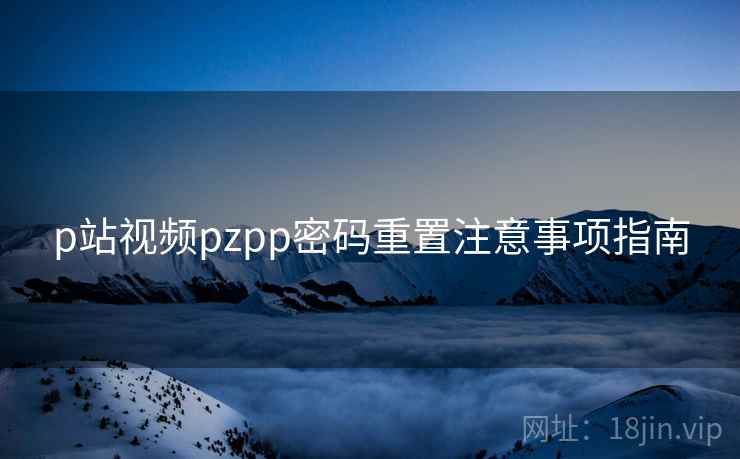 p站视频pzpp密码重置注意事项指南
