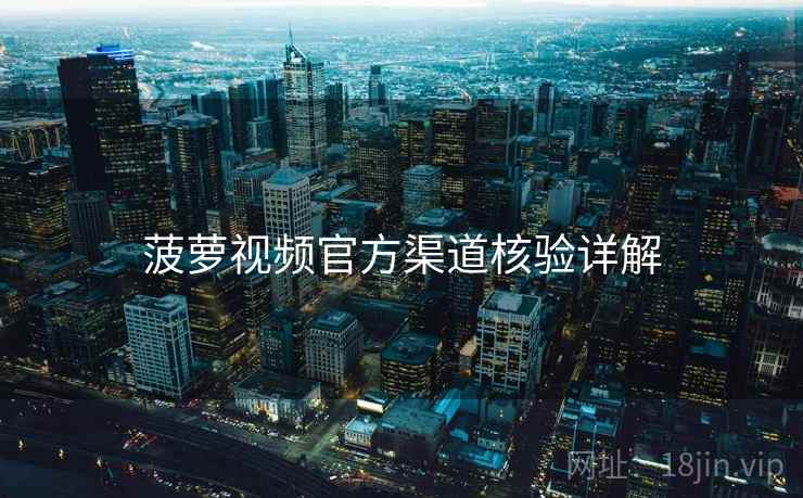 菠萝视频官方渠道核验详解 菠萝视频官方渠道核验详解