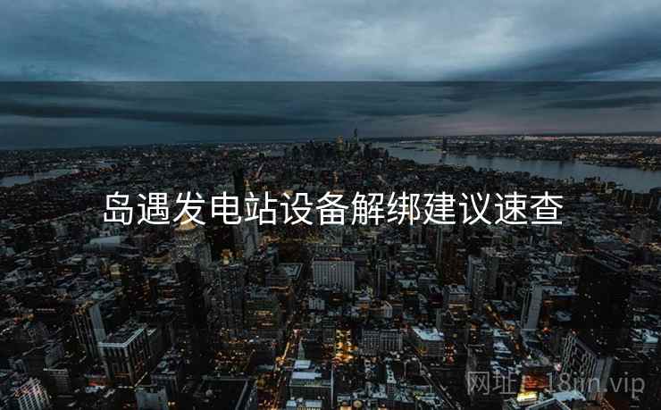 岛遇发电站设备解绑建议速查 岛遇发电站设备解绑建议速查