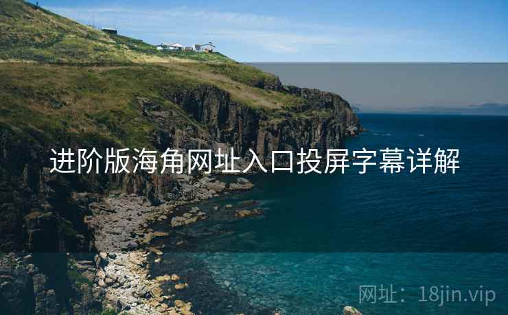 进阶版海角网址入口投屏字幕详解