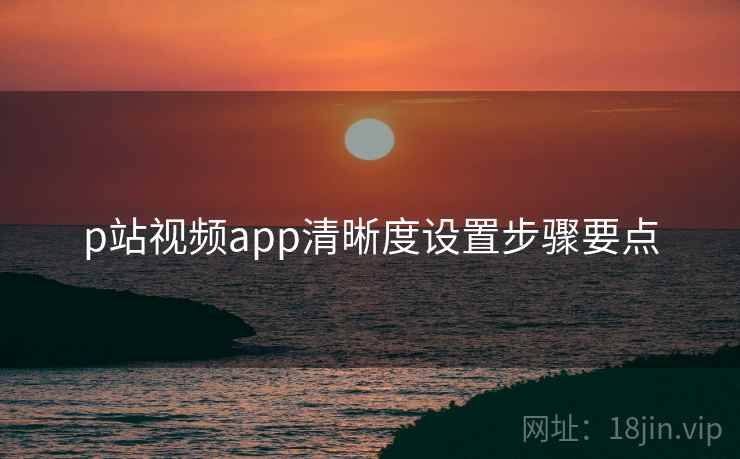 p站视频app清晰度设置步骤要点