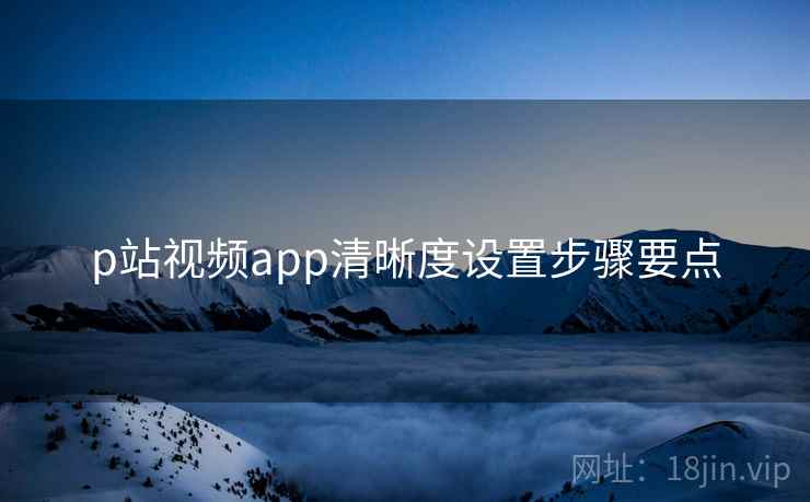 p站视频app清晰度设置步骤要点