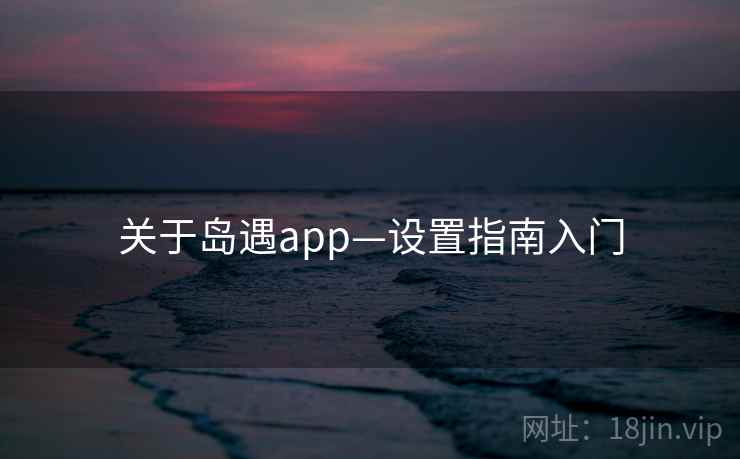 关于岛遇app—设置指南入门 关于岛遇app—设置指南入门